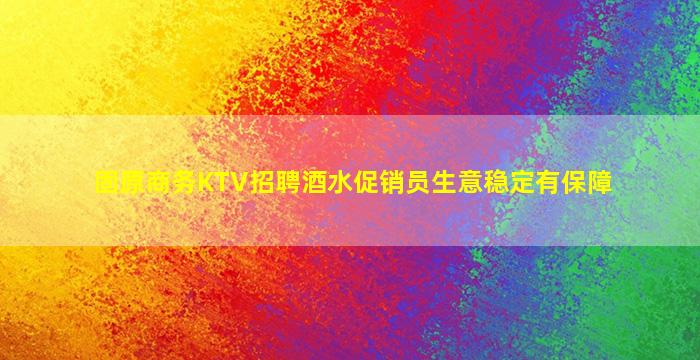 固原商务KTV招聘酒水促销员生意稳定有保障